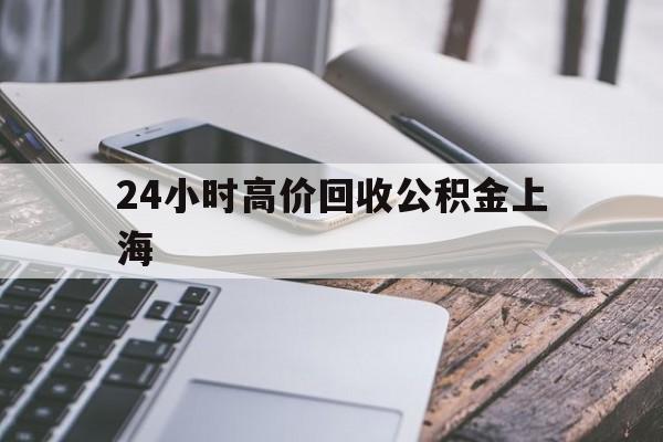 最新24小时高价回收公积金上海方法分析(最方便真实的天津2021年上海公积金怎么提取方法)