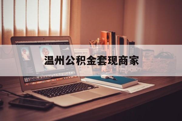 最新温州公积金套现商家方法分析(最方便真实的天津温州公积金怎么提现方法)