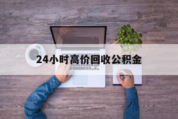 最新24小时高价回收公积金方法分析(最方便真实的天津公积金贷款回收方法) 最新24小时高价回收公积金方法分析(最方便真实的天津公积金贷款回收方法)