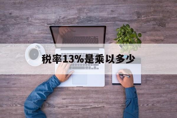 天津最新税率13%是乘以多少方法分析(最方便真实的天津税率13%怎么算含税价方法)