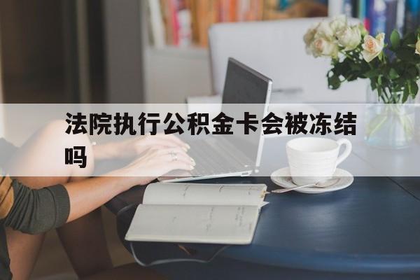 天津最新法院执行公积金卡会被冻结吗方法分析(最方便真实的天津法院执行公积金卡会被冻结吗怎么解冻方法)