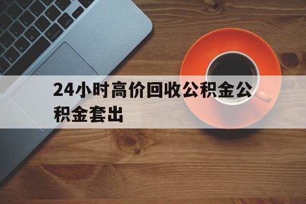 天津最新24小时高价回收公积金公积金套出方法分析(最方便真实的天津住房公积金贷款回收是什么意思方法)