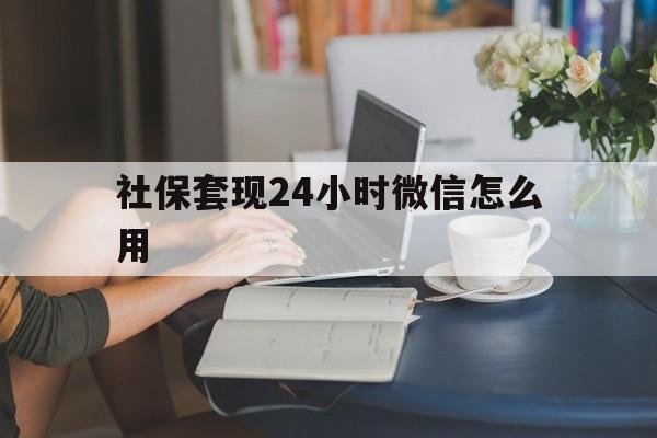 天津最新社保套现24小时微信怎么用方法分析(最方便真实的天津社保套现主要是套什么方法)