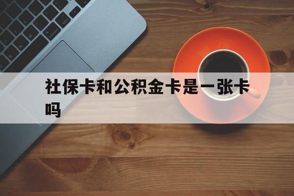 天津最新社保卡和公积金卡是一张卡吗方法分析(最方便真实的天津社保卡和公积金卡是一张卡吗?方法)