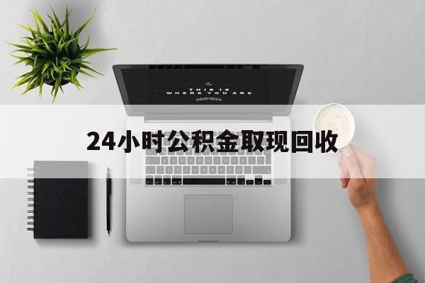 天津最新24小时公积金取现回收方法分析(最方便真实的天津24小时公积金取现回收多久到账方法)