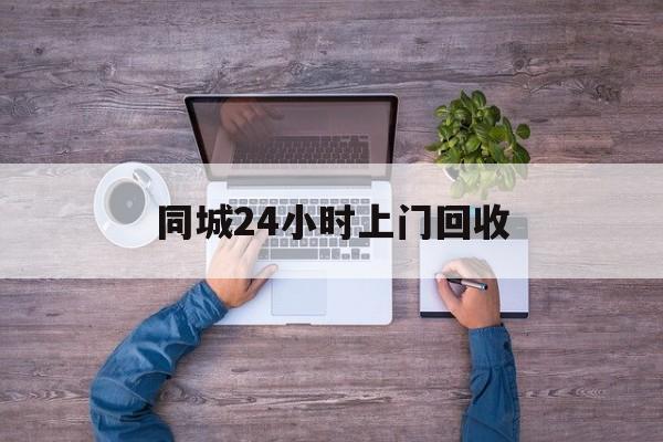 天津关于同城24小时上门回收的信息