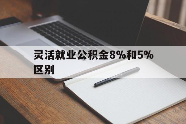 天津最新灵活就业公积金8%和5%区别方法分析(最方便真实的天津灵活就业公积金一般交多少钱方法)