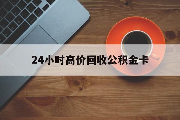 天津最新24小时高价回收公积金卡方法分析(最方便真实的天津24小时高价回收公积金卡怎么办方法)