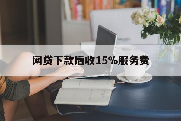 天津最新网贷下款后收15%服务费方法分析(最方便真实的天津网贷收取贷后服务费合法吗方法)