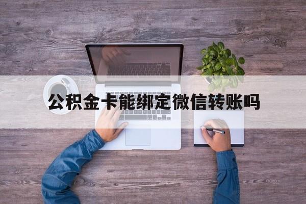 天津最新公积金卡能绑定微信转账吗方法分析(最方便真实的天津公积金卡可以绑定手机银行吗方法)