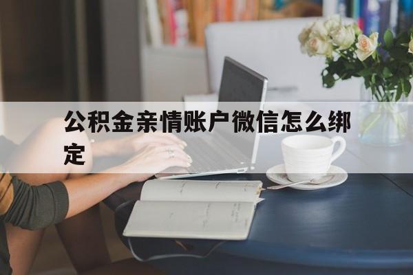 天津最新公积金亲情账户微信怎么绑定方法分析(最方便真实的天津公积金亲情账户微信怎么绑定银行卡方法)