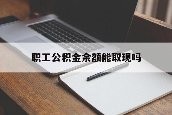 天津最新职工公积金余额能取现吗方法分析(最方便真实的天津职工公积金余额能取现吗怎么取方法)
