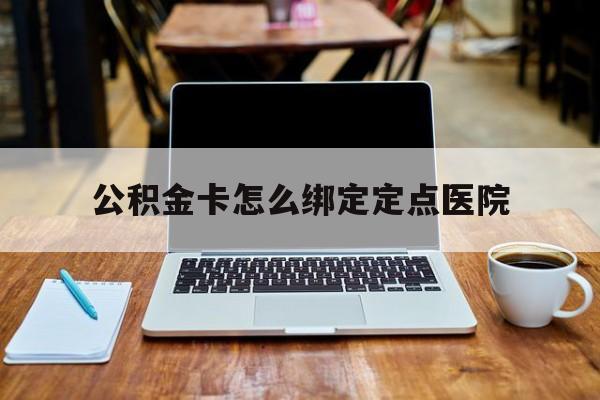 天津最新公积金卡怎么绑定定点医院方法分析(最方便真实的天津公积金怎么绑卡联名卡教程方法)