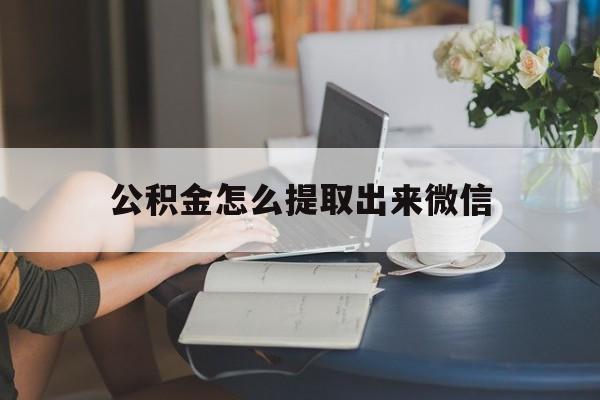 天津最新公积金怎么提取出来微信方法分析(最方便真实的天津公积金如何在微信提取出来方法)