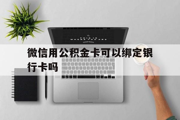 天津最新微信用公积金卡可以绑定银行卡吗方法分析(最方便真实的天津微信可以绑定住房公积金银行卡吗?方法)