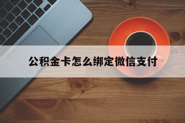 天津最新公积金卡怎么绑定微信支付方法分析(最方便真实的天津公积金卡绑微信能直接支付吗方法)