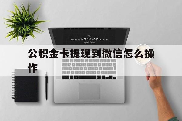 天津最新公积金卡提现到微信怎么操作方法分析(最方便真实的天津公积金提到银行卡怎么提方法)