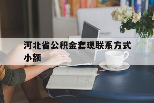 天津最新河北省公积金套现联系方式小额方法分析(最方便真实的天津河北公积金怎么提取条件方法)