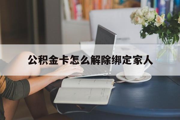 天津最新公积金卡怎么解除绑定家人方法分析(最方便真实的天津公积金卡怎么解除绑定家人的银行卡方法)